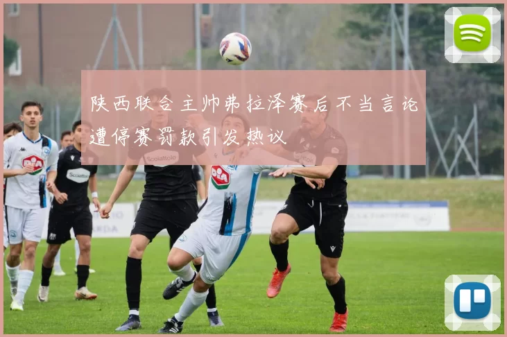 陕西联合主帅弗拉泽赛后不当言论遭停赛罚款引发热议