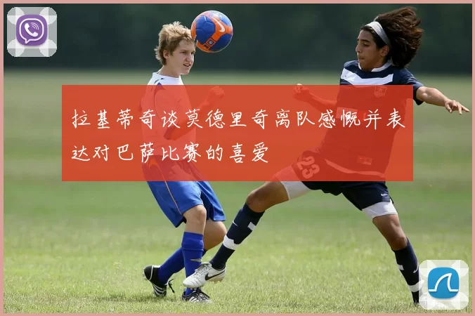 拉基蒂奇谈莫德里奇离队感慨并表达对巴萨比赛的喜爱