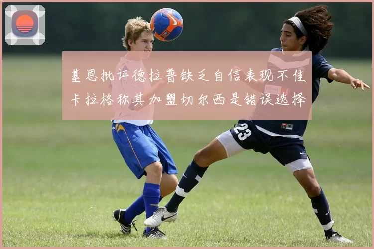 基恩批评德拉普缺乏自信表现不佳卡拉格称其加盟切尔西是错误选择
