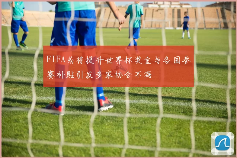FIFA或将提升世界杯奖金与各国参赛补贴引发多家协会不满