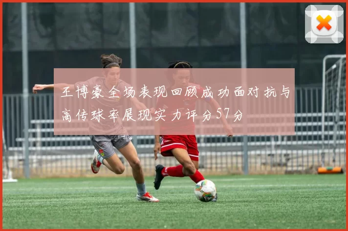 王博豪全场表现回顾成功面对抗与高传球率展现实力评分57分
