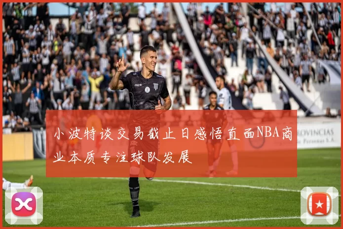 小波特谈交易截止日感悟直面NBA商业本质专注球队发展