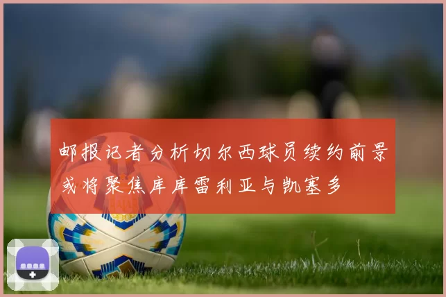 邮报记者分析切尔西球员续约前景或将聚焦库库雷利亚与凯塞多
