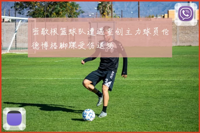 密歇根篮球队遭遇重创主力球员伦德博格脚踝受伤退场