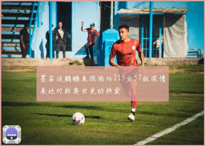 墨菲谈鹈鹕表现场均215分57板深情表达对新奥尔良的热爱