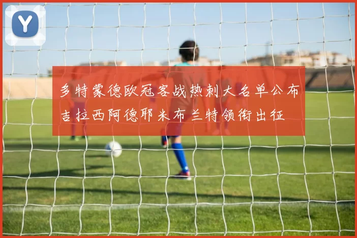 多特蒙德欧冠客战热刺大名单公布吉拉西阿德耶米布兰特领衔出征
