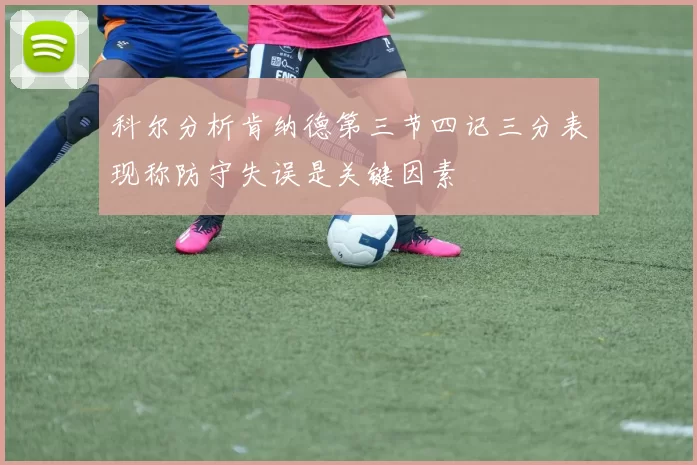 科尔分析肯纳德第三节四记三分表现称防守失误是关键因素
