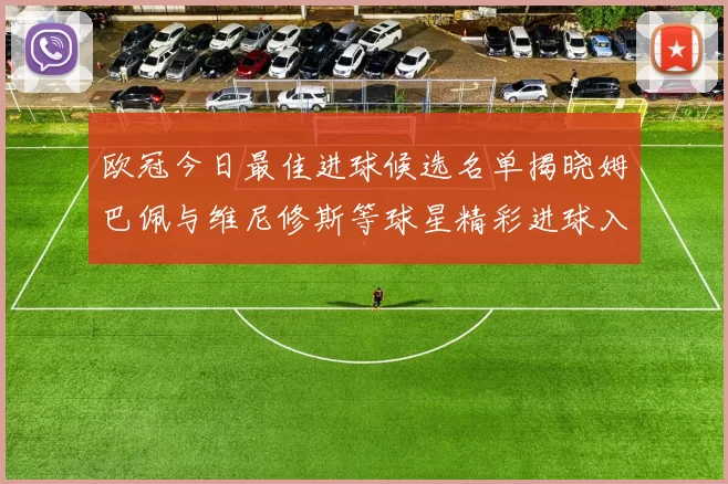 欧冠今日最佳进球候选名单揭晓姆巴佩与维尼修斯等球星精彩进球入围