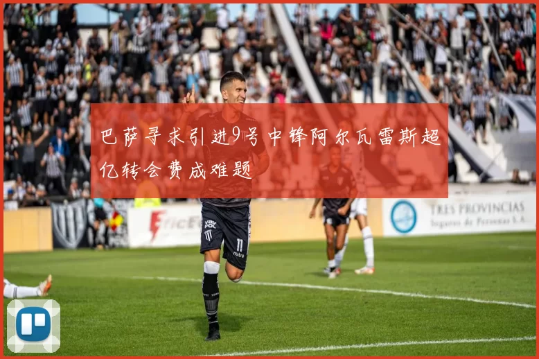 巴萨寻求引进9号中锋阿尔瓦雷斯超亿转会费成难题
