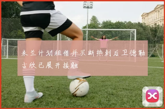 米兰计划租借并买断热刺后卫德勒古欣已展开接触