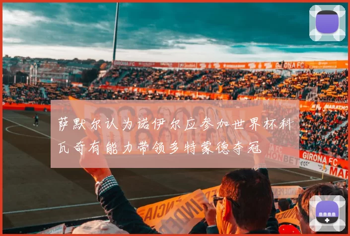 萨默尔认为诺伊尔应参加世界杯科瓦奇有能力带领多特蒙德夺冠