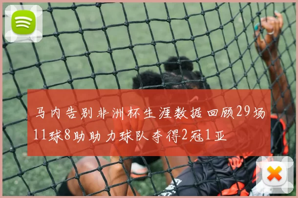 马内告别非洲杯生涯数据回顾29场11球8助助力球队夺得2冠1亚
