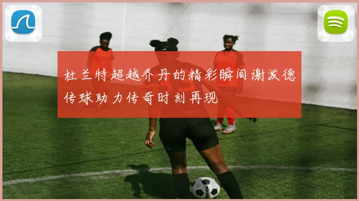 杜兰特超越乔丹的精彩瞬间谢泼德传球助力传奇时刻再现