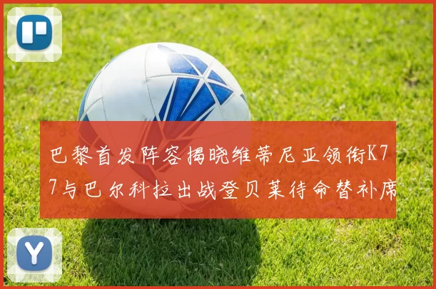 巴黎首发阵容揭晓维蒂尼亚领衔K77与巴尔科拉出战登贝莱待命替补席