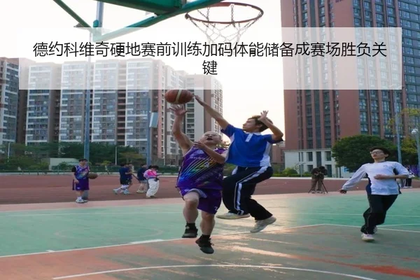 德约科维奇硬地赛前训练加码体能储备成赛场胜负关键